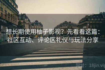 想长期使用柚子影视？先看看这篇：社区互动、评论区礼仪与玩法分享