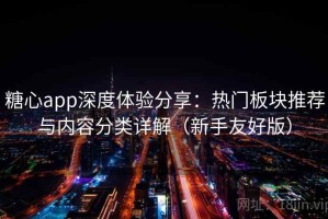 糖心app深度体验分享：热门板块推荐与内容分类详解（新手友好版）