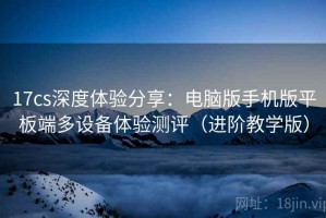 17cs深度体验分享：电脑版手机版平板端多设备体验测评（进阶教学版）