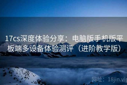 17cs深度体验分享：电脑版手机版平板端多设备体验测评（进阶教学版）