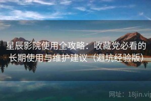 星辰影院使用全攻略：收藏党必看的长期使用与维护建议（避坑经验版）