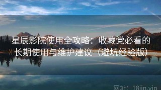 星辰影院使用全攻略：收藏党必看的长期使用与维护建议（避坑经验版）