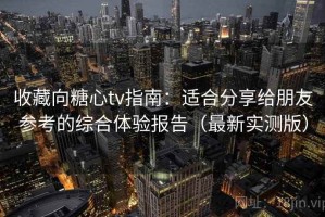 收藏向糖心tv指南：适合分享给朋友参考的综合体验报告（最新实测版）