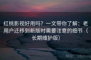 红桃影视好用吗？一文带你了解：老用户迁移到新版时需要注意的细节（长期维护版）