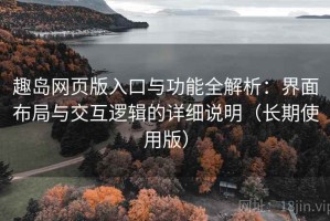 趣岛网页版入口与功能全解析：界面布局与交互逻辑的详细说明（长期使用版）