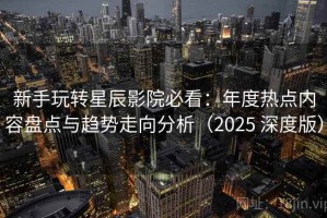 新手玩转星辰影院必看：年度热点内容盘点与趋势走向分析（2025 深度版）
