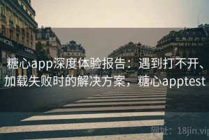 糖心app深度体验报告：遇到打不开、加载失败时的解决方案，糖心apptest