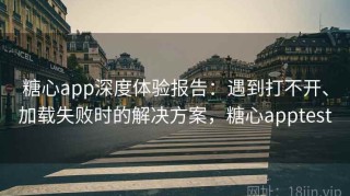 糖心app深度体验报告：遇到打不开、加载失败时的解决方案，糖心apptest