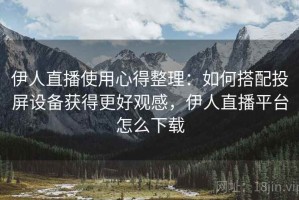 伊人直播使用心得整理：如何搭配投屏设备获得更好观感，伊人直播平台怎么下载