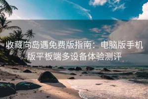 收藏向岛遇免费版指南：电脑版手机版平板端多设备体验测评
