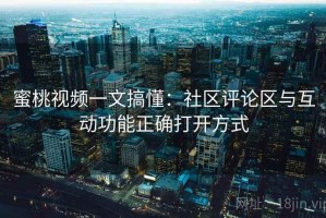 蜜桃视频一文搞懂：社区评论区与互动功能正确打开方式