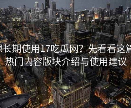 想长期使用17吃瓜网？先看看这篇：热门内容版块介绍与使用建议