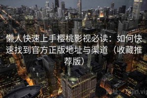 懒人快速上手樱桃影视必读：如何快速找到官方正版地址与渠道（收藏推荐版）