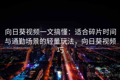 向日葵视频一文搞懂：适合碎片时间与通勤场景的轻量玩法，向日葵视频巧