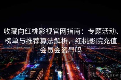 收藏向红桃影视官网指南：专题活动、榜单与推荐算法解析，红桃影院充值会员会盗号吗