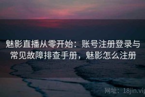 魅影直播从零开始：账号注册登录与常见故障排查手册，魅影怎么注册