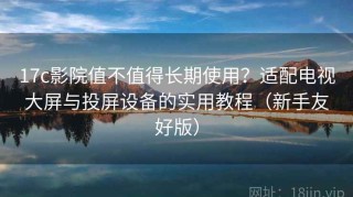 17c影院值不值得长期使用？适配电视大屏与投屏设备的实用教程（新手友好版）