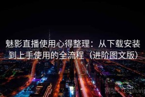 魅影直播使用心得整理：从下载安装到上手使用的全流程（进阶图文版）