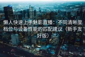 懒人快速上手魅影直播：不同清晰度档位与设备性能的匹配建议（新手友好版）