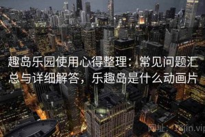 趣岛乐园使用心得整理：常见问题汇总与详细解答，乐趣岛是什么动画片