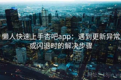 懒人快速上手杏吧app：遇到更新异常或闪退时的解决步骤