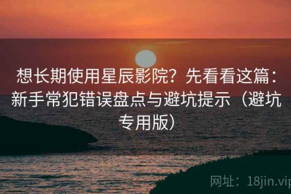 想长期使用星辰影院？先看看这篇：新手常犯错误盘点与避坑提示（避坑专用版）