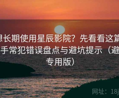 想长期使用星辰影院？先看看这篇：新手常犯错误盘点与避坑提示（避坑专用版）