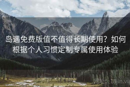 岛遇免费版值不值得长期使用？如何根据个人习惯定制专属使用体验