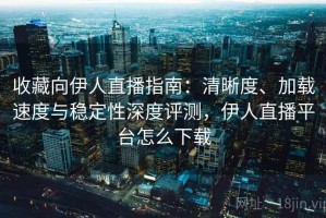收藏向伊人直播指南：清晰度、加载速度与稳定性深度评测，伊人直播平台怎么下载