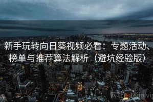 新手玩转向日葵视频必看：专题活动、榜单与推荐算法解析（避坑经验版）