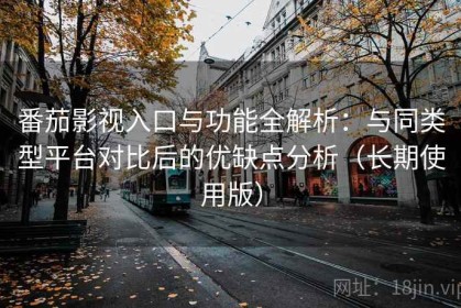 番茄影视入口与功能全解析：与同类型平台对比后的优缺点分析（长期使用版）