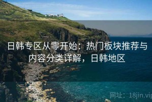 日韩专区从零开始：热门板块推荐与内容分类详解，日韩地区