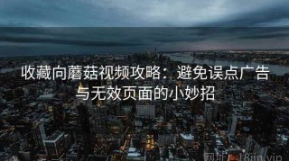 收藏向蘑菇视频攻略：避免误点广告与无效页面的小妙招
