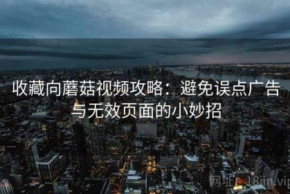 收藏向蘑菇视频攻略：避免误点广告与无效页面的小妙招