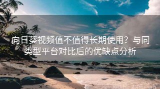 向日葵视频值不值得长期使用？与同类型平台对比后的优缺点分析