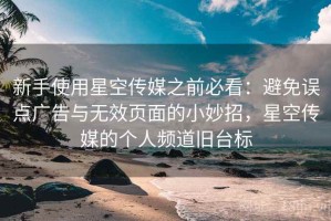 新手使用星空传媒之前必看：避免误点广告与无效页面的小妙招，星空传媒的个人频道旧台标
