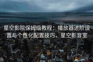 星空影院保姆级教程：播放器进阶设置与个性化配置技巧，星空影音室