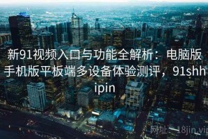 新91视频入口与功能全解析：电脑版手机版平板端多设备体验测评，91shhipin