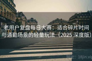 老用户复盘每日大赛：适合碎片时间与通勤场景的轻量玩法（2025 深度版）
