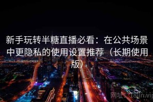 新手玩转半糖直播必看：在公共场景中更隐私的使用设置推荐（长期使用版）