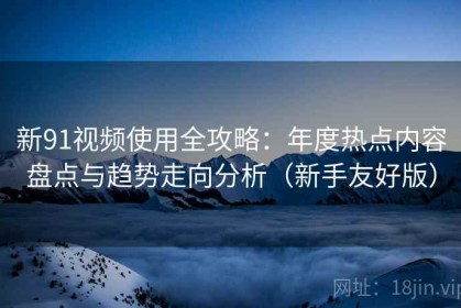 新91视频使用全攻略：年度热点内容盘点与趋势走向分析（新手友好版）