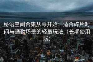 秘语空间合集从零开始：适合碎片时间与通勤场景的轻量玩法（长期使用版）