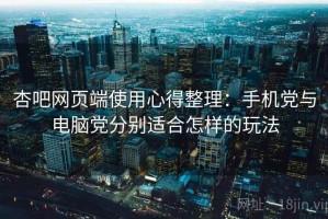 杏吧网页端使用心得整理：手机党与电脑党分别适合怎样的玩法