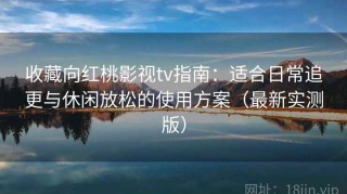 收藏向红桃影视tv指南：适合日常追更与休闲放松的使用方案（最新实测版）