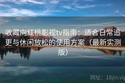 收藏向红桃影视tv指南：适合日常追更与休闲放松的使用方案（最新实测版）
