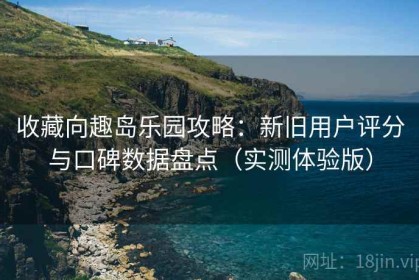 收藏向趣岛乐园攻略：新旧用户评分与口碑数据盘点（实测体验版）