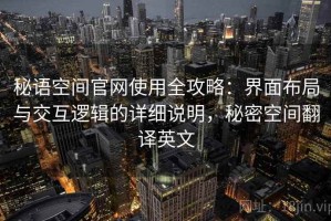 秘语空间官网使用全攻略：界面布局与交互逻辑的详细说明，秘密空间翻译英文