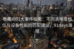 收藏向91大事件指南：不同清晰度档位与设备性能的匹配建议，91days海报
