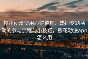 樱花动漫使用心得整理：热门专题活动的参与流程与小技巧，樱花动漫app怎么用