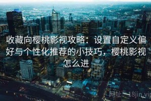 收藏向樱桃影视攻略：设置自定义偏好与个性化推荐的小技巧，樱桃影视怎么进